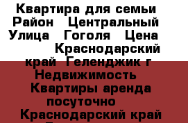  Квартира для семьи › Район ­ Центральный › Улица ­ Гоголя › Цена ­ 1 500 - Краснодарский край, Геленджик г. Недвижимость » Квартиры аренда посуточно   . Краснодарский край,Геленджик г.